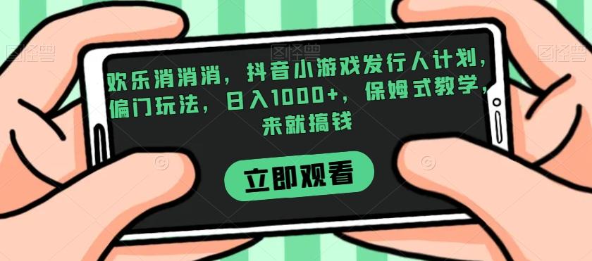欢乐消消消，抖音小游戏发行人计划，偏门玩法，日入1000+，保姆式教学，来就搞钱-网创资源