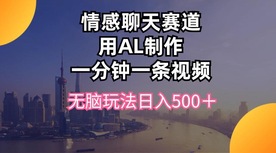 情感聊天赛道用al制作一分钟一条视频无脑玩法日入500＋-网创资源
