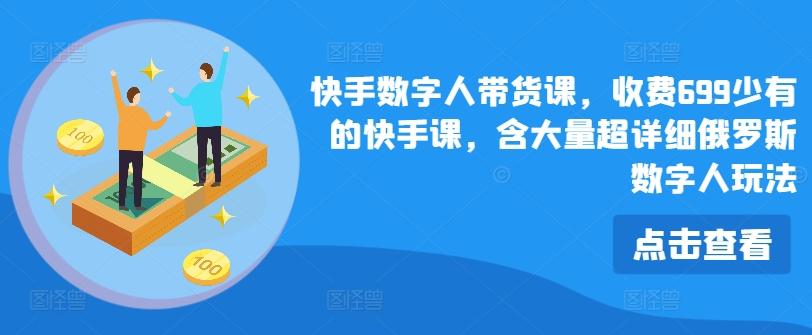 快手数字人带货课，收费699少有的快手课，含大量超详细俄罗斯数字人玩法-网创资源