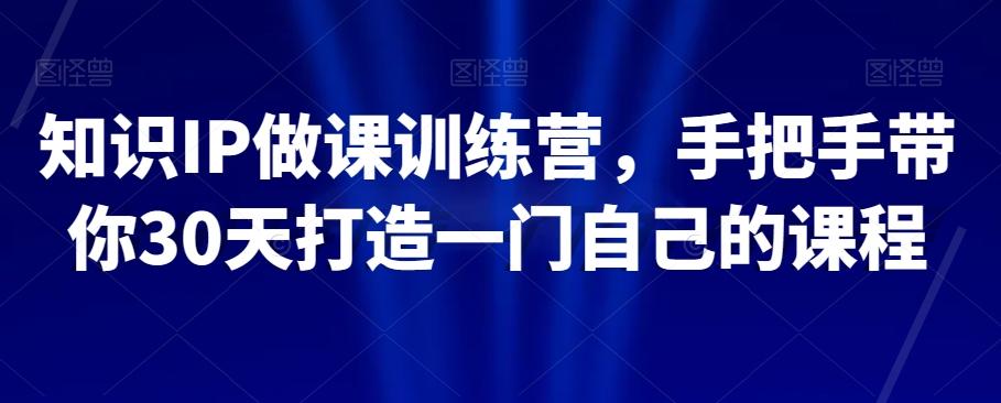 知识IP做课训练营，手把手带你30天打造一门自己的课程-网创资源