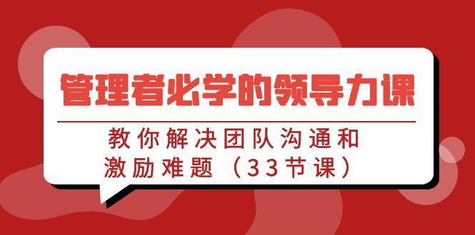 管理者必学的领导力课：教你解决团队沟通和激励难题(33节课)-网创资源
