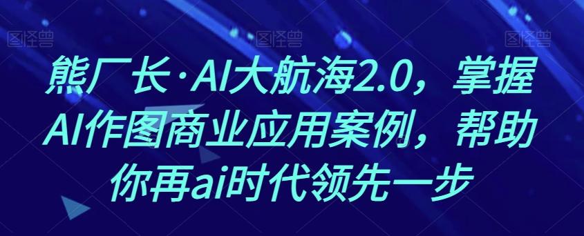 熊厂长·AI大航海2.0，掌握AI作图商业应用案例，帮助你再ai时代领先一步-网创资源