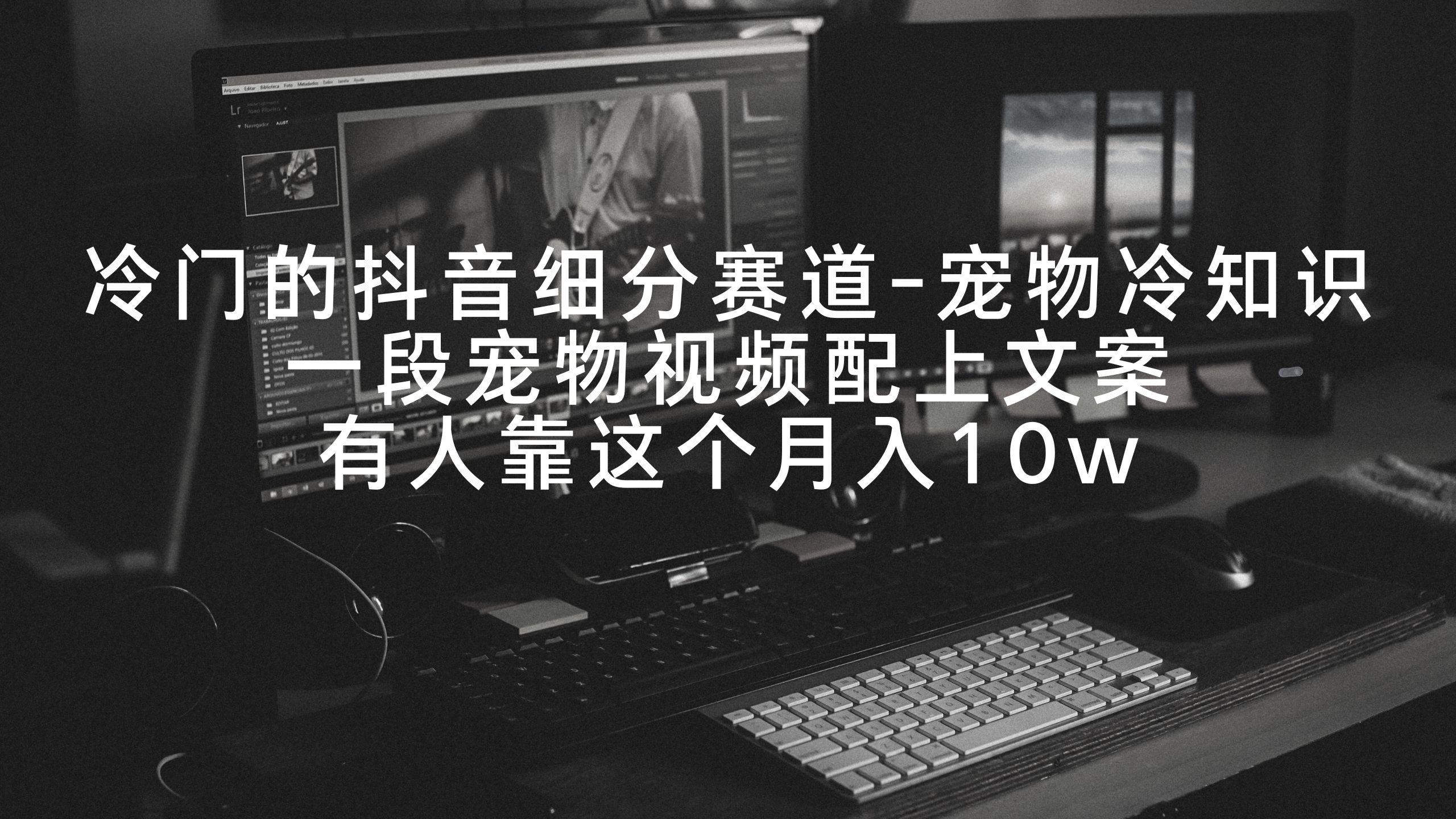 冷门的抖音细分赛道-宠物冷知识，一段宠物视频配上文案，有人靠这个月入10w-网创资源