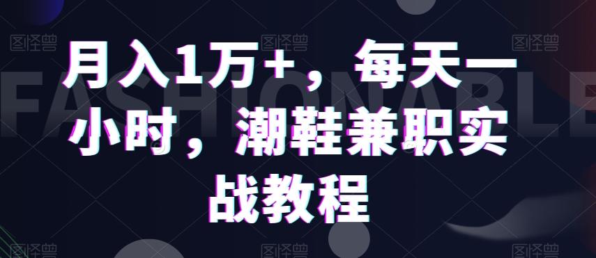 月入1万+，每天一小时，潮鞋兼职实战教程-网创资源