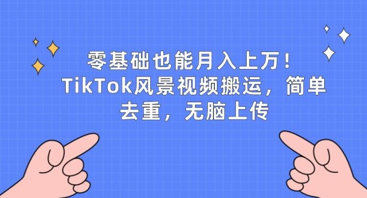 零基础也能月入上w，TikTok风景视频搬运，简单去重，无脑上传【揭秘】-网创资源