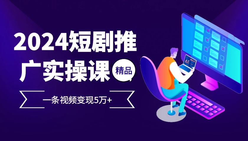 2024最火爆的项目短剧推广实操课，一条视频变现5万+【附软件工具】-网创资源