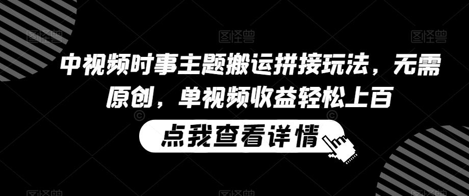 中视频时事主题搬运拼接玩法，无需原创，单视频收益轻松上百【揭秘】-网创资源