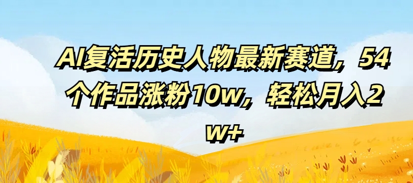 AI复活历史人物最新赛道，54个作品涨粉10w，轻松月入2w+【揭秘】-网创资源