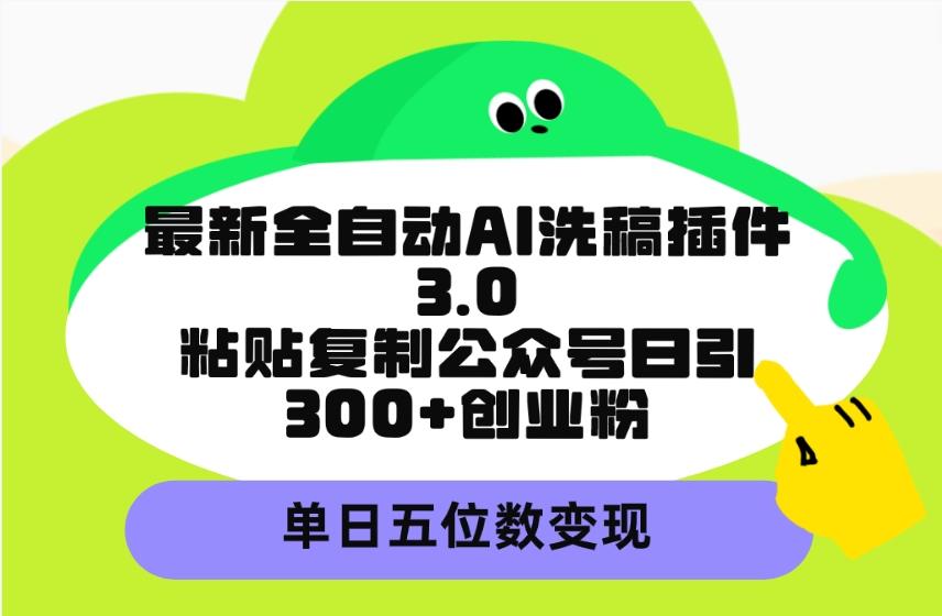 (9662期)最新全自动AI洗稿插件3.0，粘贴复制公众号日引300+创业粉，单日五位数变现-网创资源