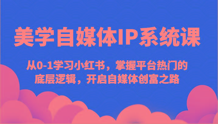 美学自媒体IP系统课-从0-1学习小红书，掌握平台热门的底层逻辑，开启自媒体创富之路-网创资源