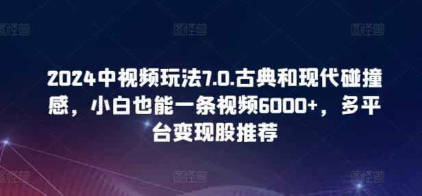 2024中视频玩法7.0.古典和现代碰撞感，小白也能一条视频6000+，多平台变现【揭秘】-网创资源