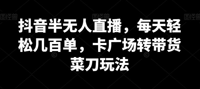 抖音半无人直播，每天轻松几百单，卡广场转带货菜刀玩法【揭秘】-网创资源