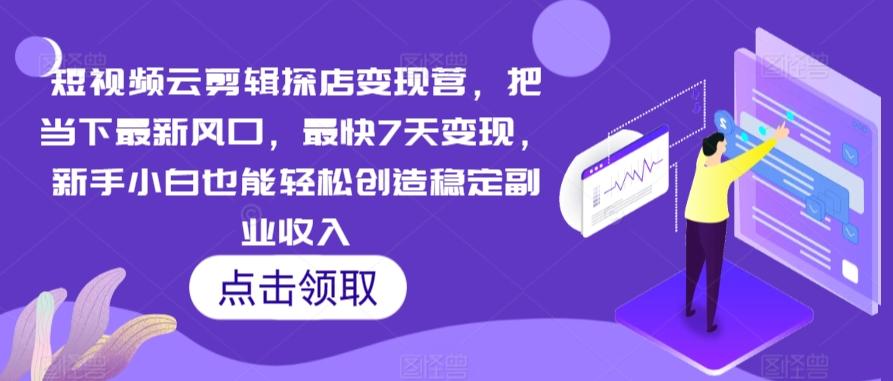 短视频云剪辑探店变现营，把当下最新风口，最快7天变现，新手小白也能轻松创造稳定副业收入-网创资源