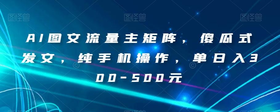AI图文流量主矩阵，傻瓜式发文，纯手机操作，单日入300-500元【揭秘】-网创资源