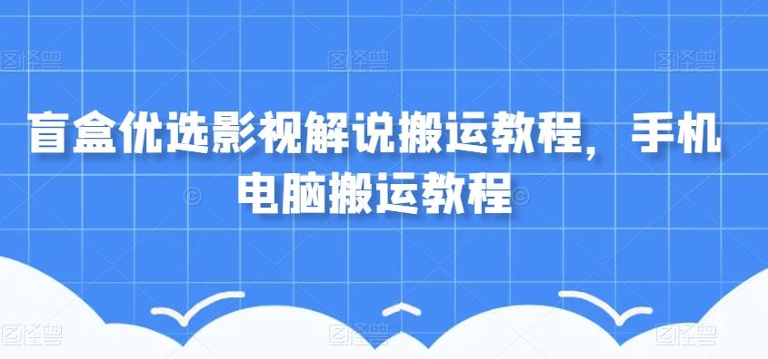 盲盒优选影视解说搬运教程，手机电脑搬运教程-网创资源