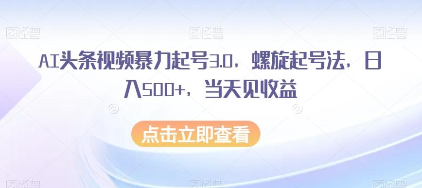AI头条视频暴力起号3.0，螺旋起号法，日入500+，当天见收益【揭秘】-网创资源