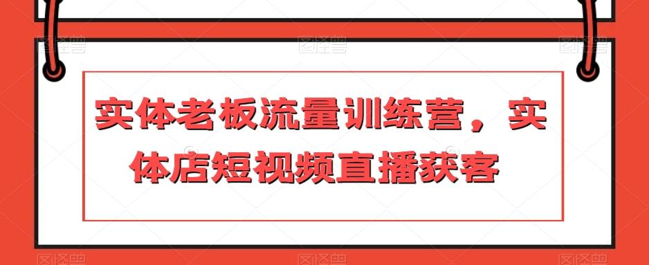 实体老板流量训练营，实体店短视频直播获客-网创资源