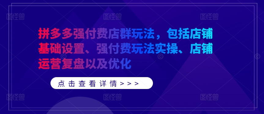 拼多多强付费店群玩法，包括店铺基础设置、强付费玩法实操、店铺运营复盘以及优化-网创资源