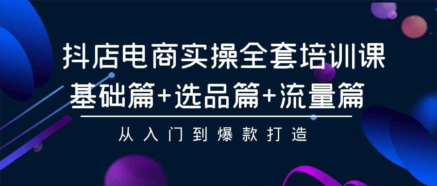 (9604期)抖店电商实操全套培训课：基础篇+选品篇+流量篇，从入门到爆款打造-网创资源