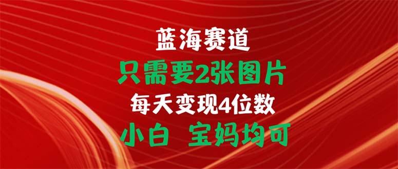 只需要2张图片 每天变现4位数 小白 宝妈均可-网创资源