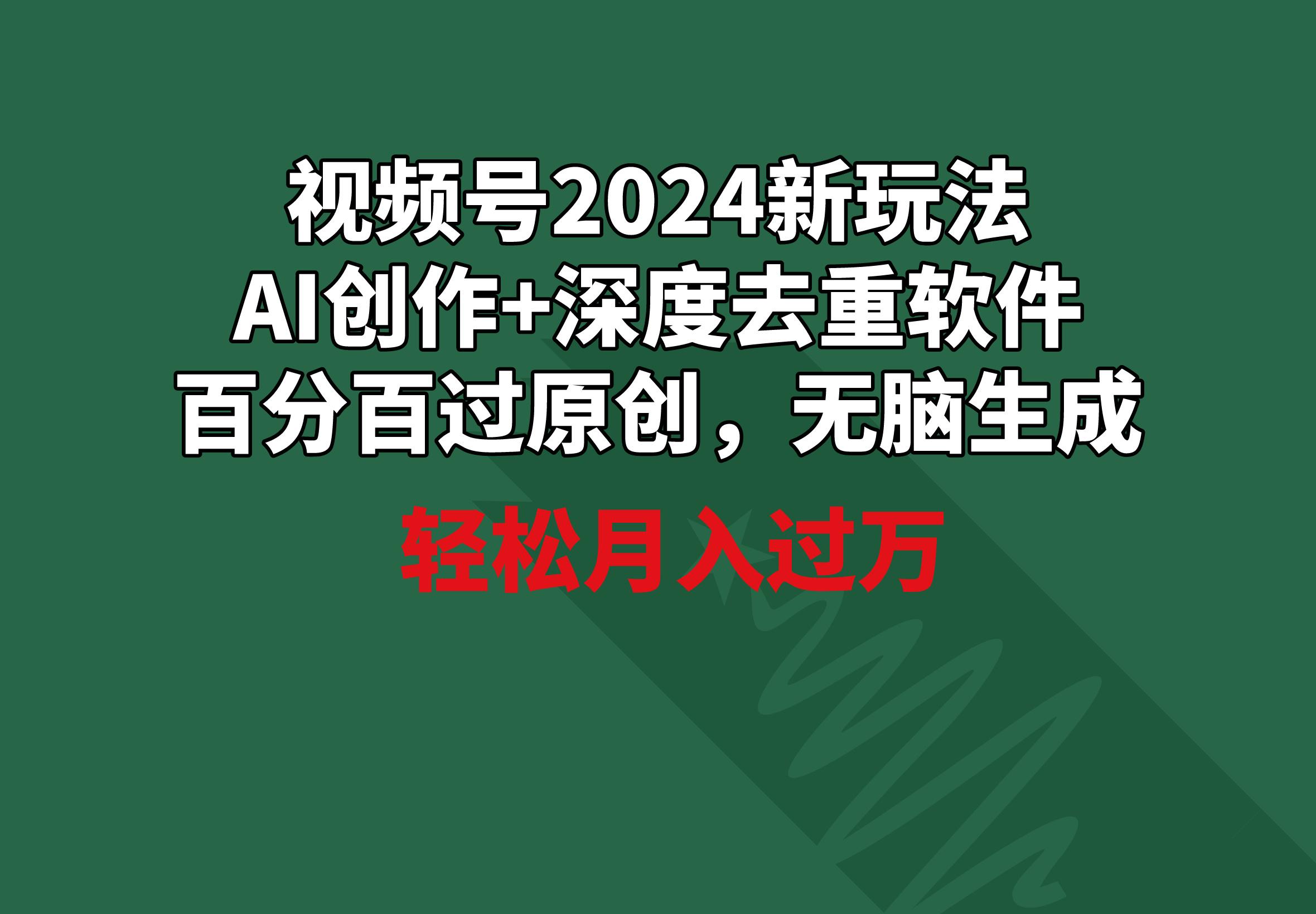 视频号2024新玩法，AI创作+深度去重软件 百分百过原创，无脑生成，月入过万-网创资源
