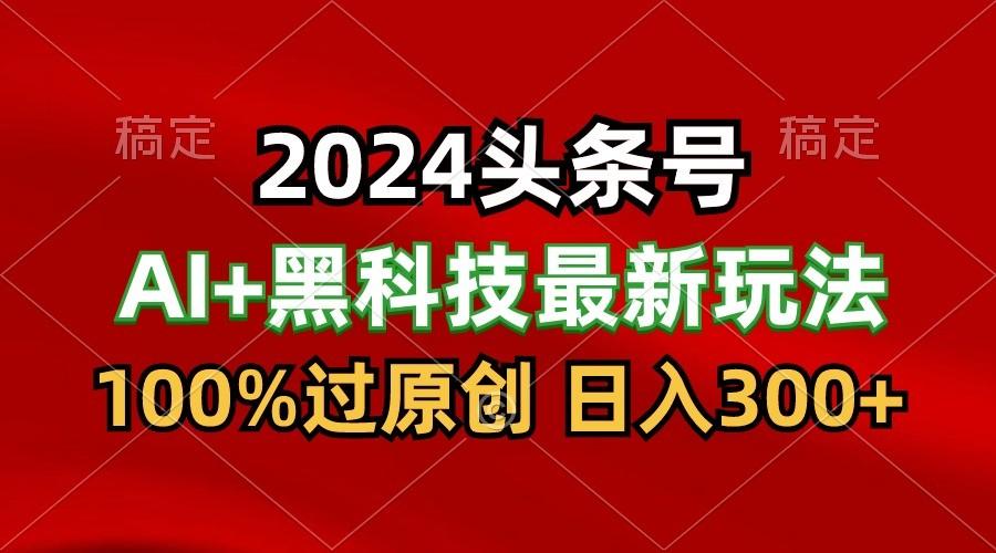 2024最新AI头条+黑科技猛撸收益，100%过原创，三天必起号，每天5分钟，月入1W+-网创资源