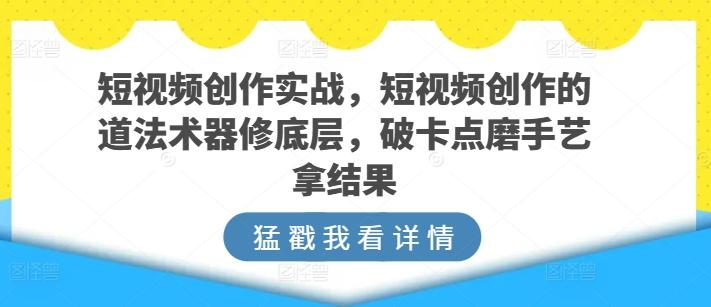 短视频创作实战，短视频创作的道法术器修底层，破卡点磨手艺拿结果-网创资源