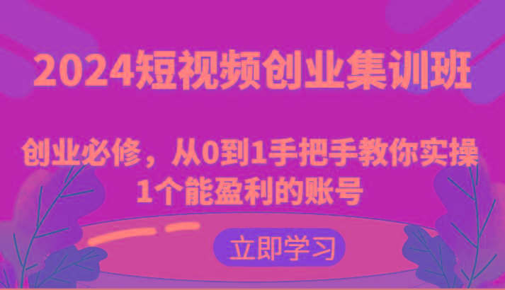 2024短视频创业集训班：创业必修，从0到1手把手教你实操1个能盈利的账号-网创资源