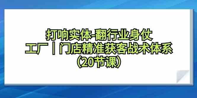 打响实体行业翻身仗，工厂门店精准获客战术体系(20节课)-网创资源