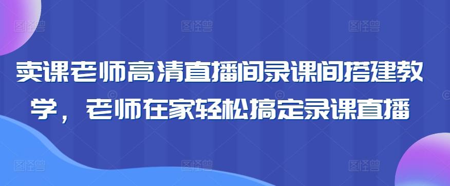 卖课老师高清直播间录课间搭建教学，老师在家轻松搞定录课直播-网创资源