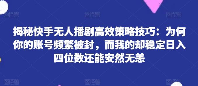 揭秘快手无人播剧高效策略技巧：为何你的账号频繁被封，而我的却稳定日入四位数还能安然无恙【揭秘】-网创资源