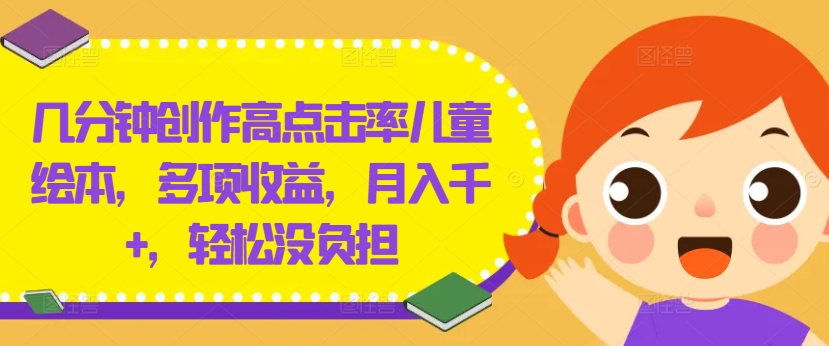 几分钟创作高点击率儿童绘本，多项收益，月入千+，轻松没负担【揭秘】-网创资源