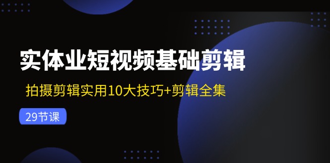 实体业短视频基础剪辑：拍摄剪辑实用10大技巧+剪辑全集(29节-网创资源