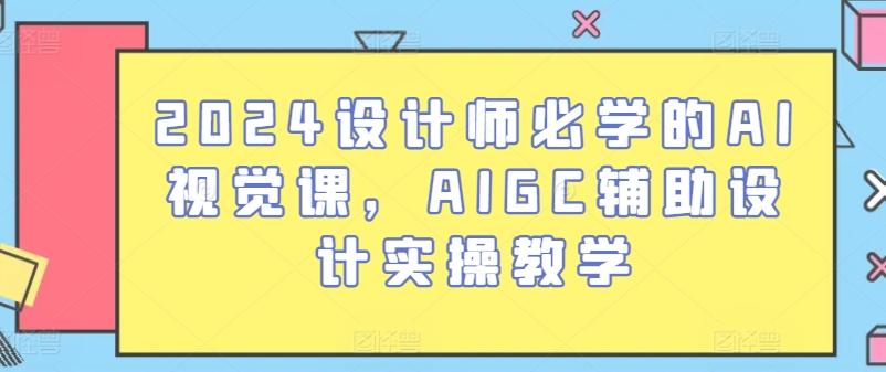 2024设计师必学的AI视觉课，AIGC辅助设计实操教学-网创资源