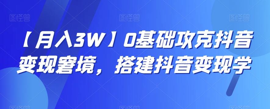 【月入3W】0基础攻克抖音变现窘境，搭建抖音变现学-网创资源