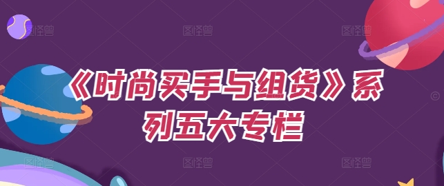 《时尚买手与组货》系列五大专栏，买货只是的‬个环节，如何做好预算、分配OTB等等才是关键-网创资源