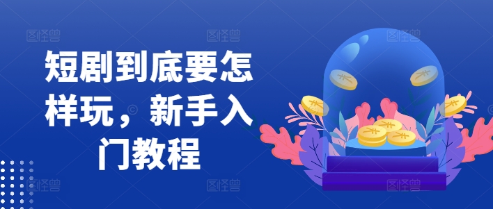 短剧到底要怎样玩，新手入门教程-网创资源