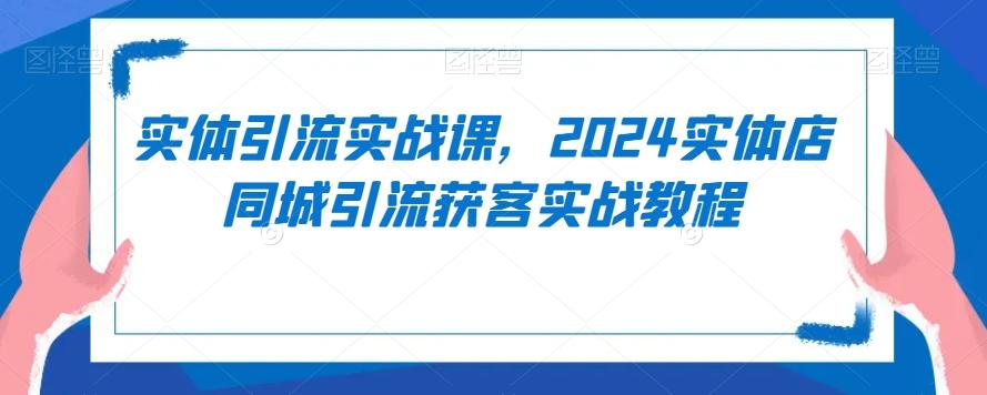 实体引流实战课，2024实体店同城引流获客实战教程-网创资源