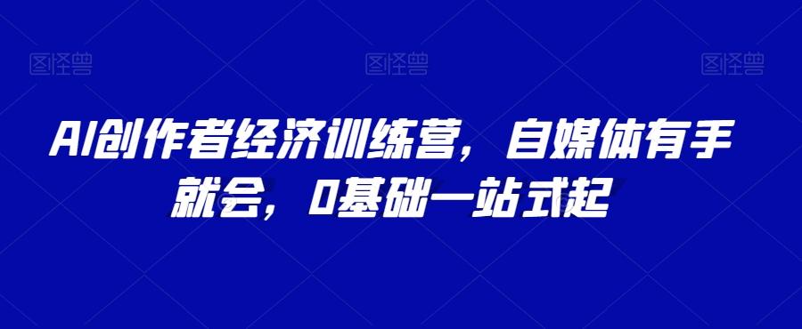 AI创作者经济训练营，自媒体有手就会，0基础一站式起-网创资源