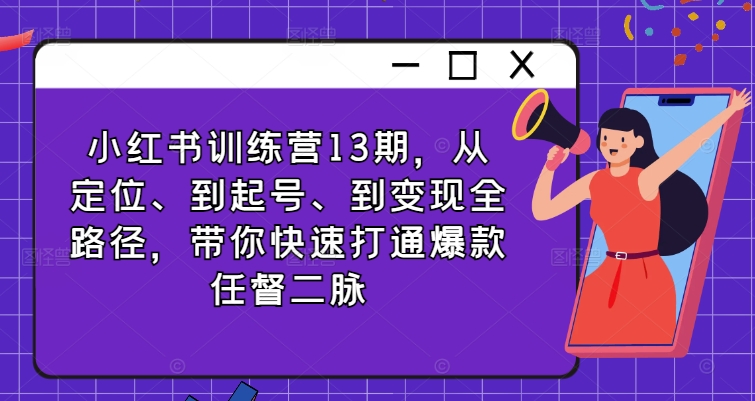 小红书训练营13期，从定位、到起号、到变现全路径，带你快速打通爆款任督二脉-网创资源