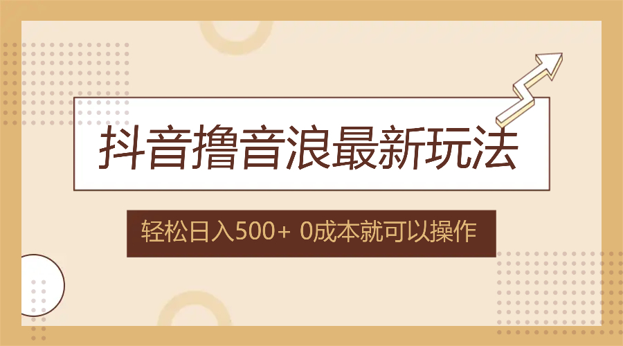 抖音撸音浪最新玩法，不需要露脸，小白轻松上手，0成本就可操作，日入500+-网创资源