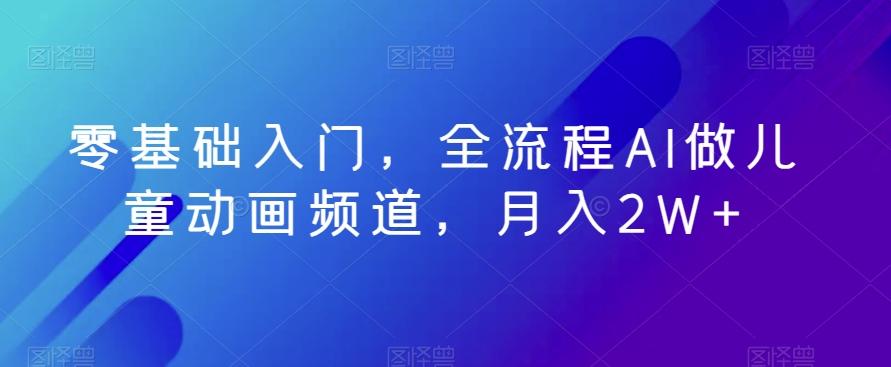 零基础入门，全流程AI做儿童动画频道，月入2W+-网创资源