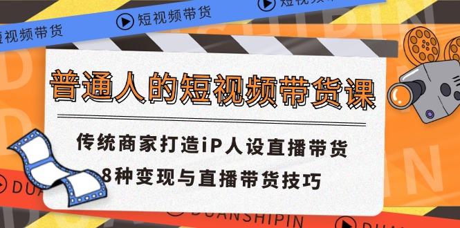 普通人的短视频带货课 传统商家打造iP人设直播带货 8种变现与直播带货技巧-网创资源