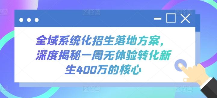 全域系统化招生落地方案，深度揭秘一周无体验转化新生400万的核心-网创资源