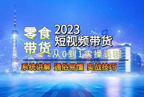 2023短视频带货-零食赛道，从0-1实操课程，系统讲解实战技巧-网创资源