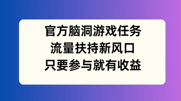 官方脑洞游戏任务，流量扶持新风口，只要参与就有收益【揭秘】-网创资源