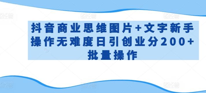 抖音商业思维图片+文字新手操作无难度日引创业分200+批量操作【揭秘】-网创资源