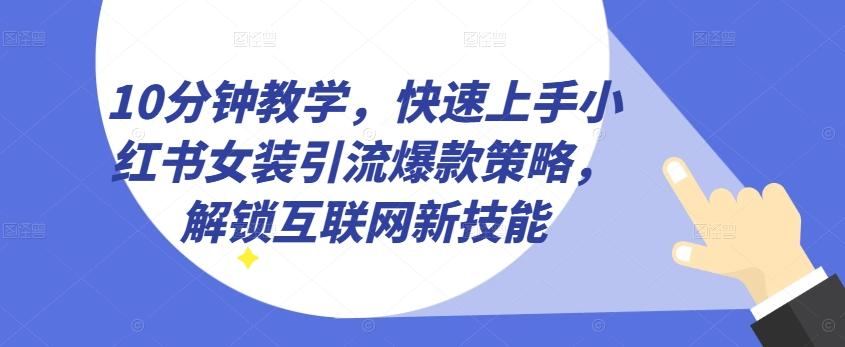 10分钟教学，快速上手小红书女装引流爆款策略，解锁互联网新技能【揭秘】-网创资源