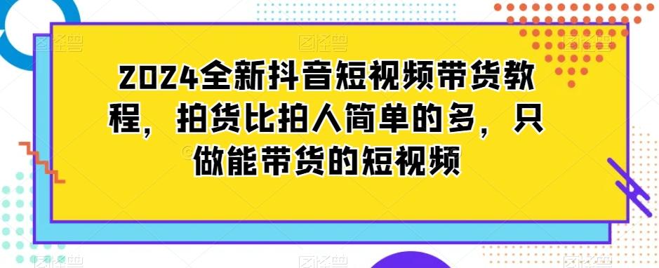 2024全新抖音短视频带货教程，拍货比拍人简单的多，只做能带货的短视频-网创资源
