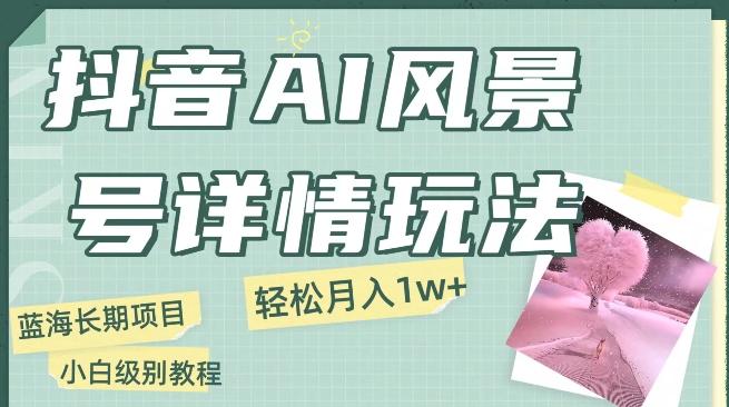 抖音AI风景号月入1万+详细教程玩法手机即可制作，小白轻松上手-网创资源